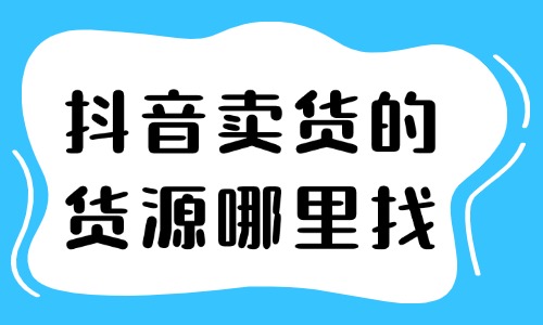 抖音賣貨的貨源哪里找？這三種方法很有效！
